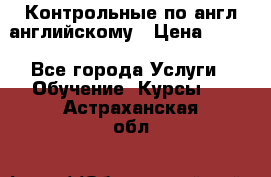 Контрольные по англ английскому › Цена ­ 300 - Все города Услуги » Обучение. Курсы   . Астраханская обл.